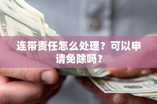 武汉连带责任怎么处理？可以申请免除吗？