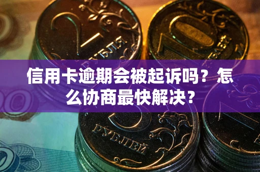 武汉信用卡逾期会被起诉吗？怎么协商最快解决？