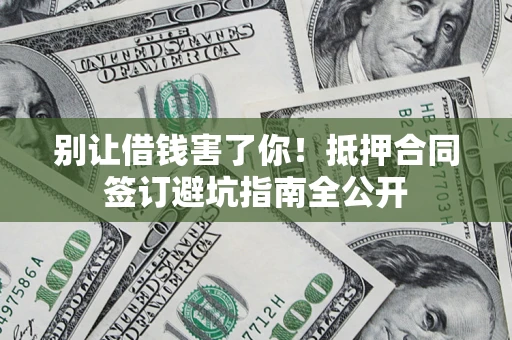 武汉别让借钱害了你！抵押合同签订避坑指南全公开