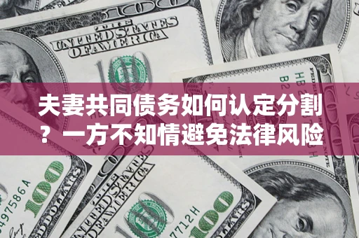 武汉夫妻共同债务如何认定分割？一方不知情避免法律风险必看！