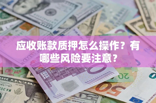 武汉应收账款质押怎么操作？有哪些风险要注意？